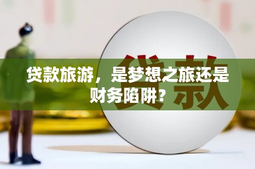 红塔贷款旅游，是梦想之旅还是财务陷阱？