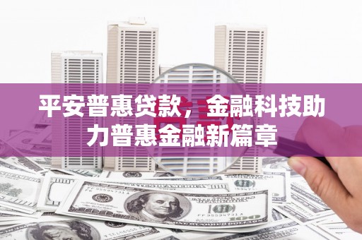 红塔平安普惠贷款，金融科技助力普惠金融新篇章