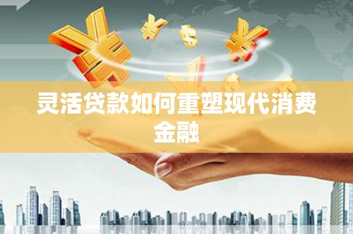 红塔灵活贷款如何重塑现代消费金融