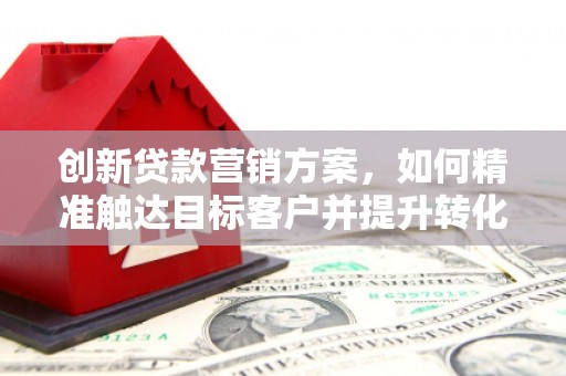 红塔创新贷款营销方案，如何精准触达目标客户并提升转化率