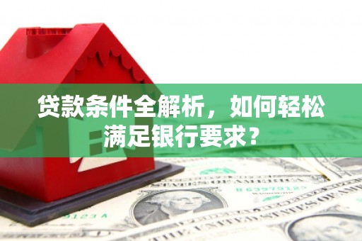 红塔贷款条件全解析，如何轻松满足银行要求？