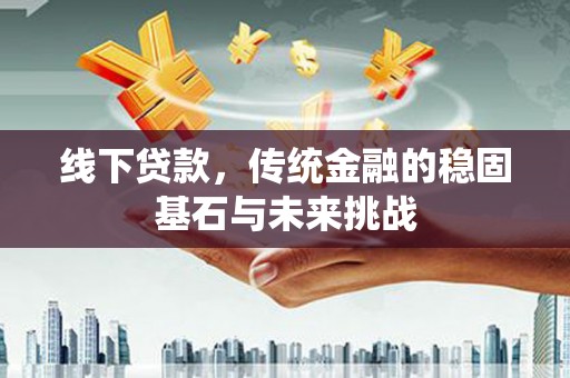 红塔线下贷款，传统金融的稳固基石与未来挑战