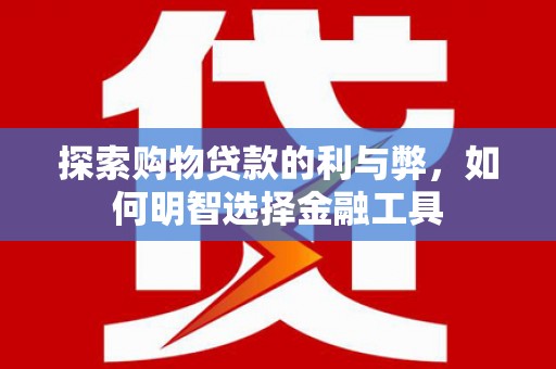 红塔探索购物贷款的利与弊，如何明智选择金融工具