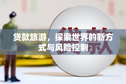 红塔贷款旅游，探索世界的新方式与风险控制