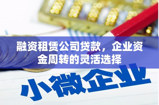 红塔融资租赁公司贷款，企业资金周转的灵活选择