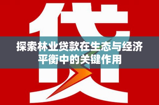 红塔探索林业贷款在生态与经济平衡中的关键作用