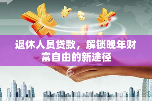 红塔退休人员贷款，解锁晚年财富自由的新途径