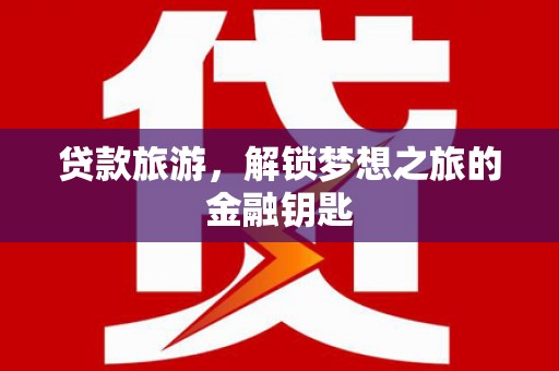 红塔贷款旅游，解锁梦想之旅的金融钥匙