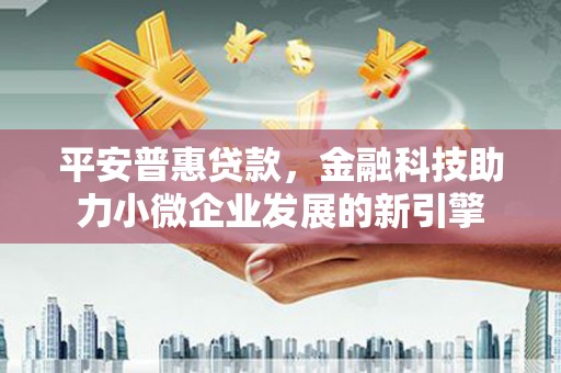 红塔平安普惠贷款，金融科技助力小微企业发展的新引擎