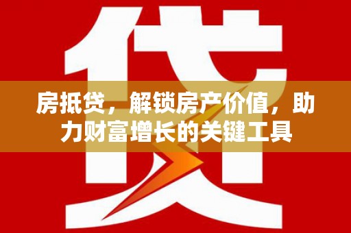 红塔房抵贷，解锁房产价值，助力财富增长的关键工具