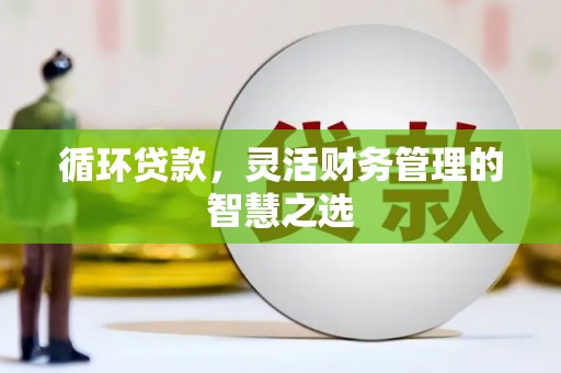 红塔循环贷款，灵活财务管理的智慧之选