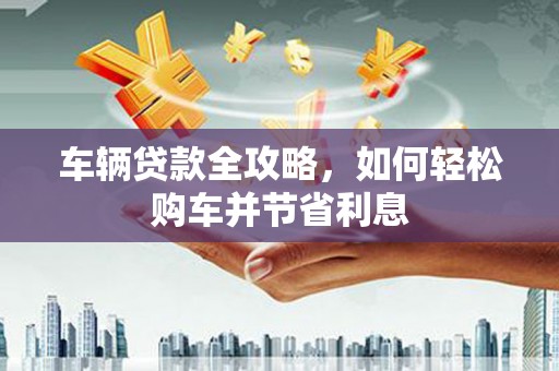 红塔车辆贷款全攻略，如何轻松购车并节省利息