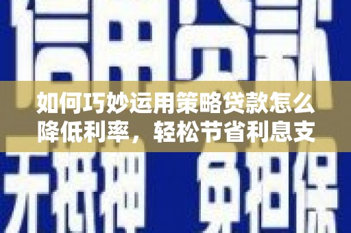 红塔如何巧妙运用策略贷款怎么降低利率，轻松节省利息支出