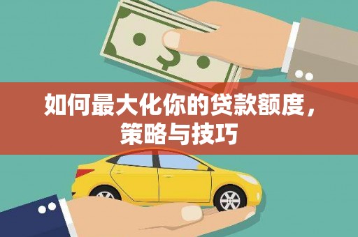红塔如何最大化你的贷款额度，策略与技巧