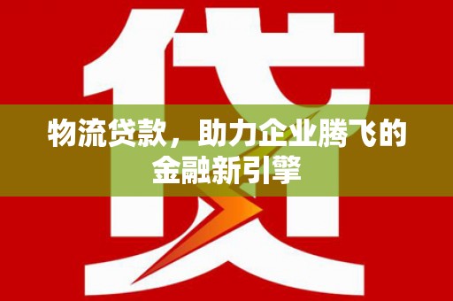 红塔物流贷款，助力企业腾飞的金融新引擎