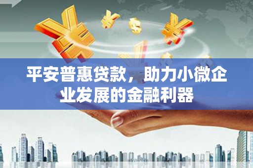 红塔平安普惠贷款，助力小微企业发展的金融利器