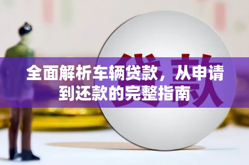 红塔全面解析车辆贷款，从申请到还款的完整指南