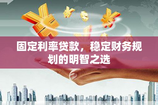 红塔固定利率贷款，稳定财务规划的明智之选
