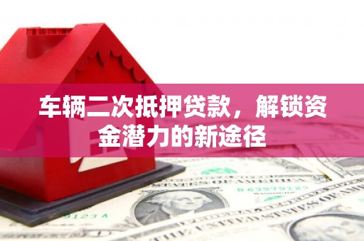 红塔车辆二次抵押贷款，解锁资金潜力的新途径