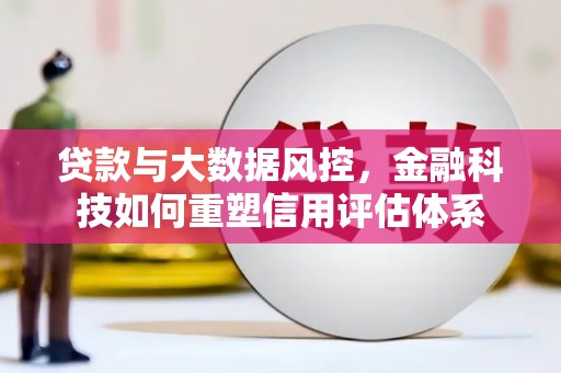 红塔贷款与大数据风控，金融科技如何重塑信用评估体系