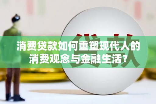 红塔消费贷款如何重塑现代人的消费观念与金融生活？