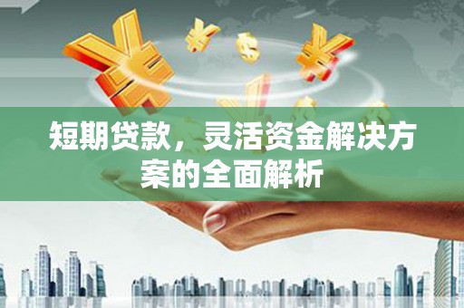 红塔短期贷款，灵活资金解决方案的全面解析