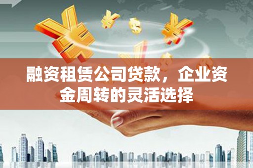 红塔融资租赁公司贷款，企业资金周转的灵活选择