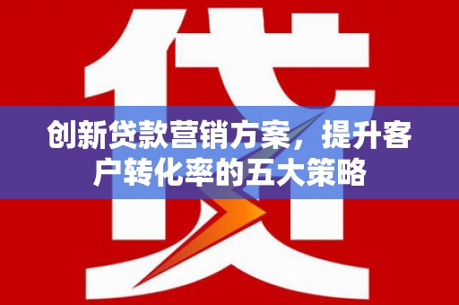红塔创新贷款营销方案，提升客户转化率的五大策略