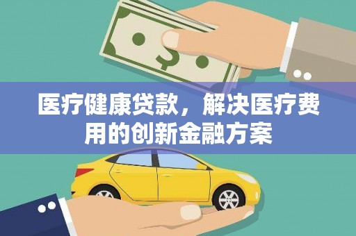 红塔医疗健康贷款，解决医疗费用的创新金融方案
