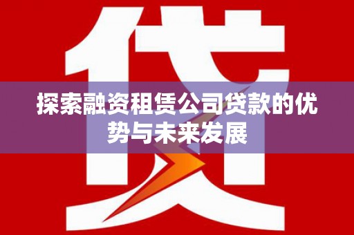 红塔探索融资租赁公司贷款的优势与未来发展