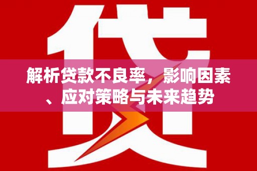 红塔解析贷款不良率，影响因素、应对策略与未来趋势