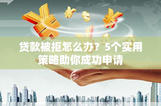 红塔贷款被拒怎么办？5个实用策略助你成功申请