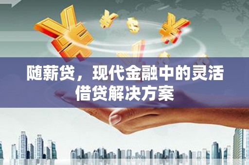 红塔随薪贷，现代金融中的灵活借贷解决方案