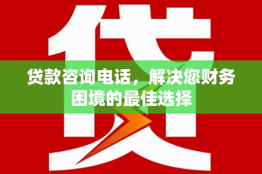 红塔贷款咨询电话，解决您财务困境的最佳选择