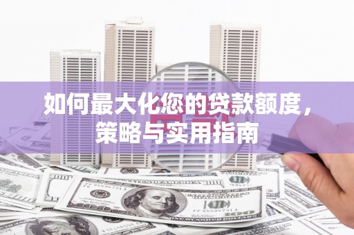 红塔如何最大化您的贷款额度，策略与实用指南
