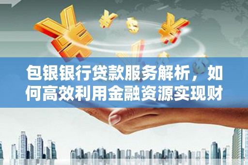 红塔包银银行贷款服务解析，如何高效利用金融资源实现财富增长