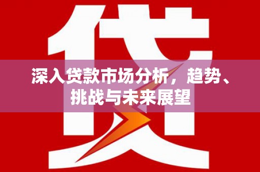 红塔深入贷款市场分析，趋势、挑战与未来展望