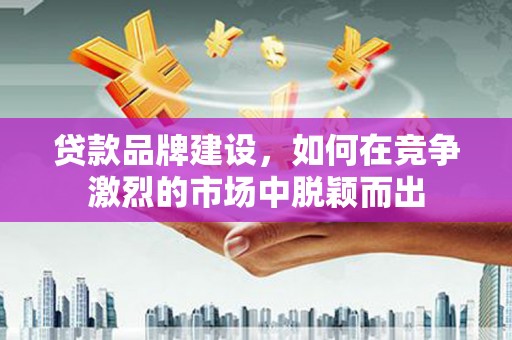 红塔贷款品牌建设，如何在竞争激烈的市场中脱颖而出