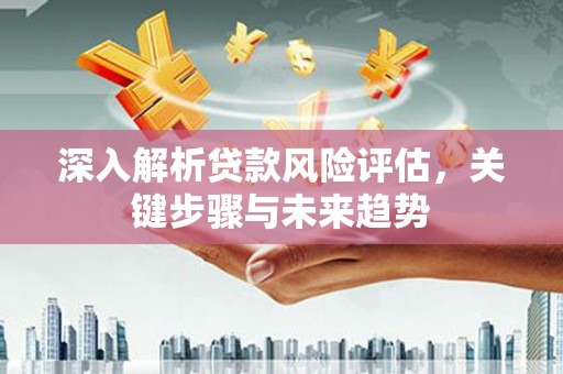 红塔深入解析贷款风险评估，关键步骤与未来趋势