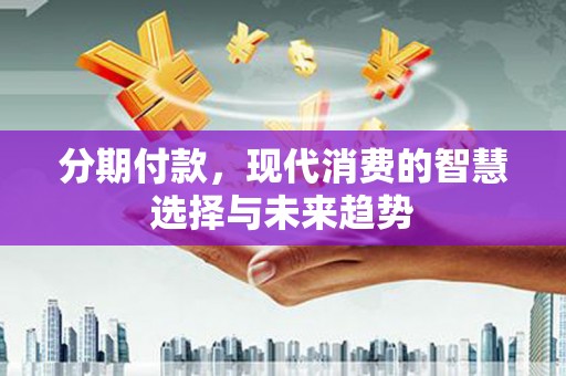红塔分期付款，现代消费的智慧选择与未来趋势