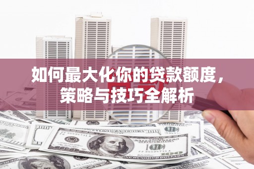 红塔如何最大化你的贷款额度，策略与技巧全解析