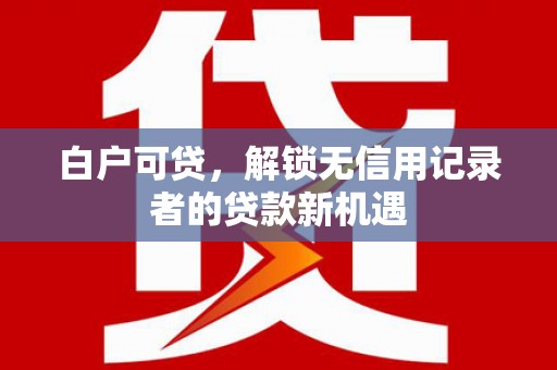 红塔白户可贷，解锁无信用记录者的贷款新机遇
