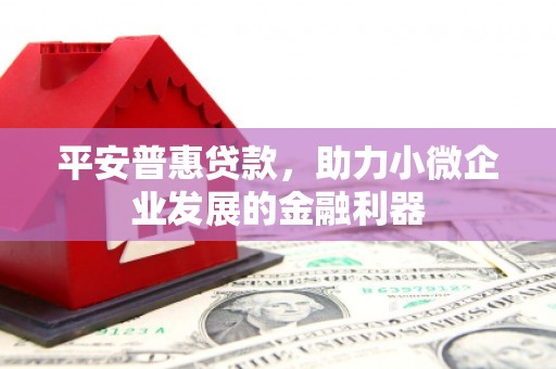 红塔平安普惠贷款，助力小微企业发展的金融利器