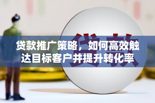 红塔贷款推广策略，如何高效触达目标客户并提升转化率
