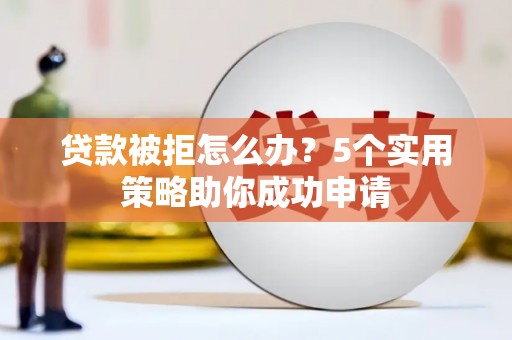 红塔贷款被拒怎么办？5个实用策略助你成功申请
