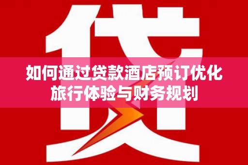 红塔如何通过贷款酒店预订优化旅行体验与财务规划