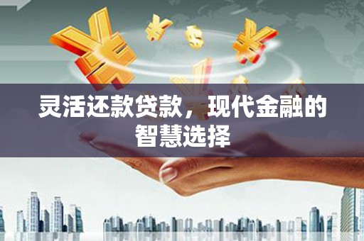 红塔灵活还款贷款，现代金融的智慧选择