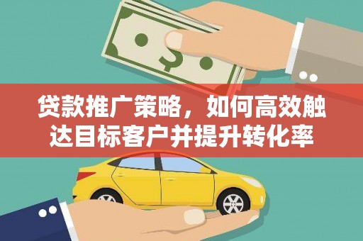 红塔贷款推广策略，如何高效触达目标客户并提升转化率