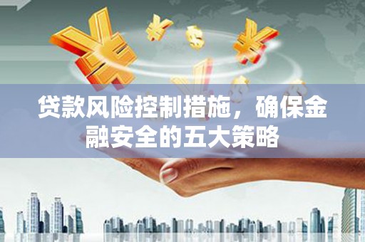 红塔贷款风险控制措施，确保金融安全的五大策略