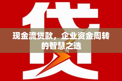 红塔现金流贷款，企业资金周转的智慧之选